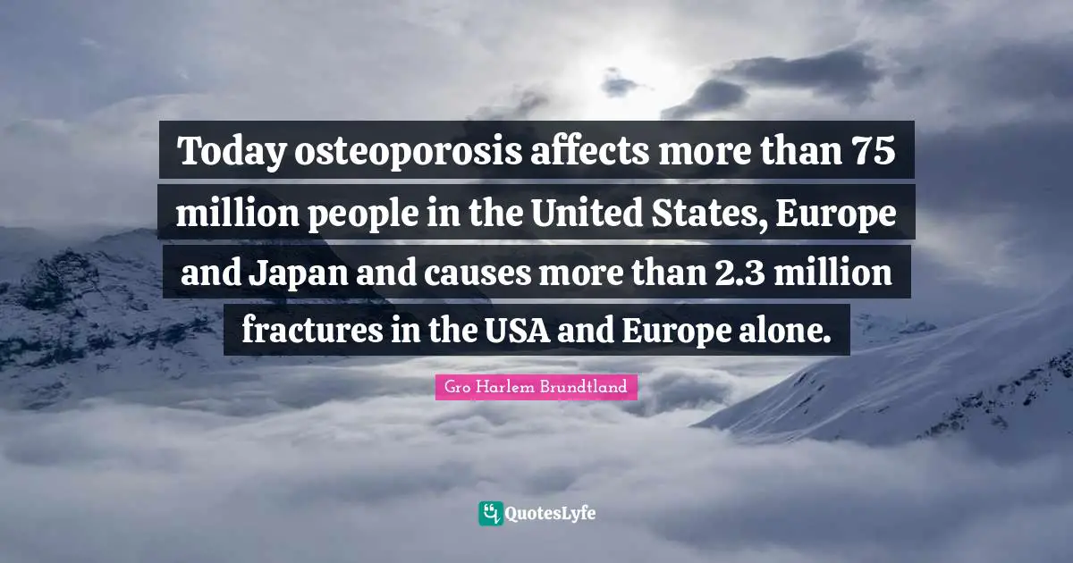 Today osteoporosis affects more than 75 million people in the United States, Europe and Japan and causes more than 2.3 million fractures in the USA and Europe alone.