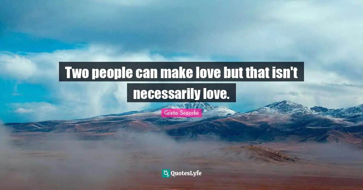 Two people can make love but that isn't necessarily love.