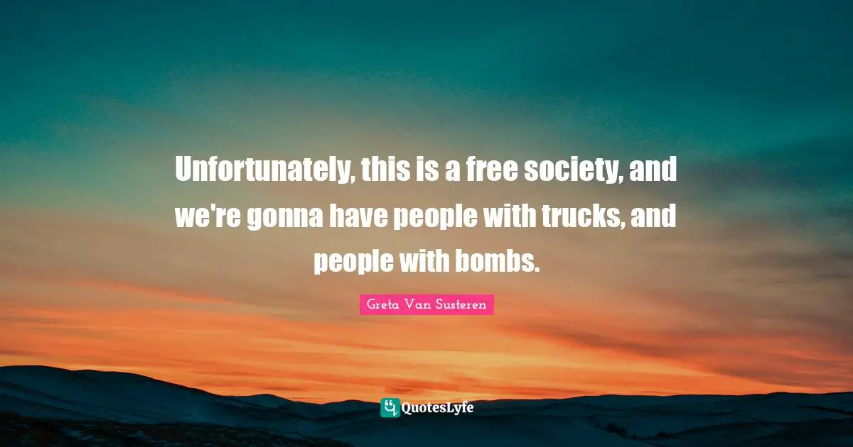 Unfortunately, this is a free society, and we're gonna have people with trucks, and people with bombs.