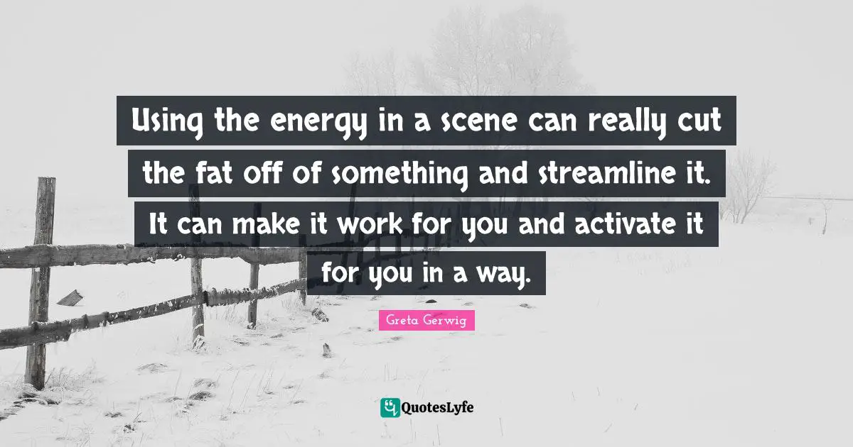 Greta Gerwig Quotes: "Using the energy in a scene can really cut the fat off of something and streamline it. It can make it work for you and activate it for you in a way."