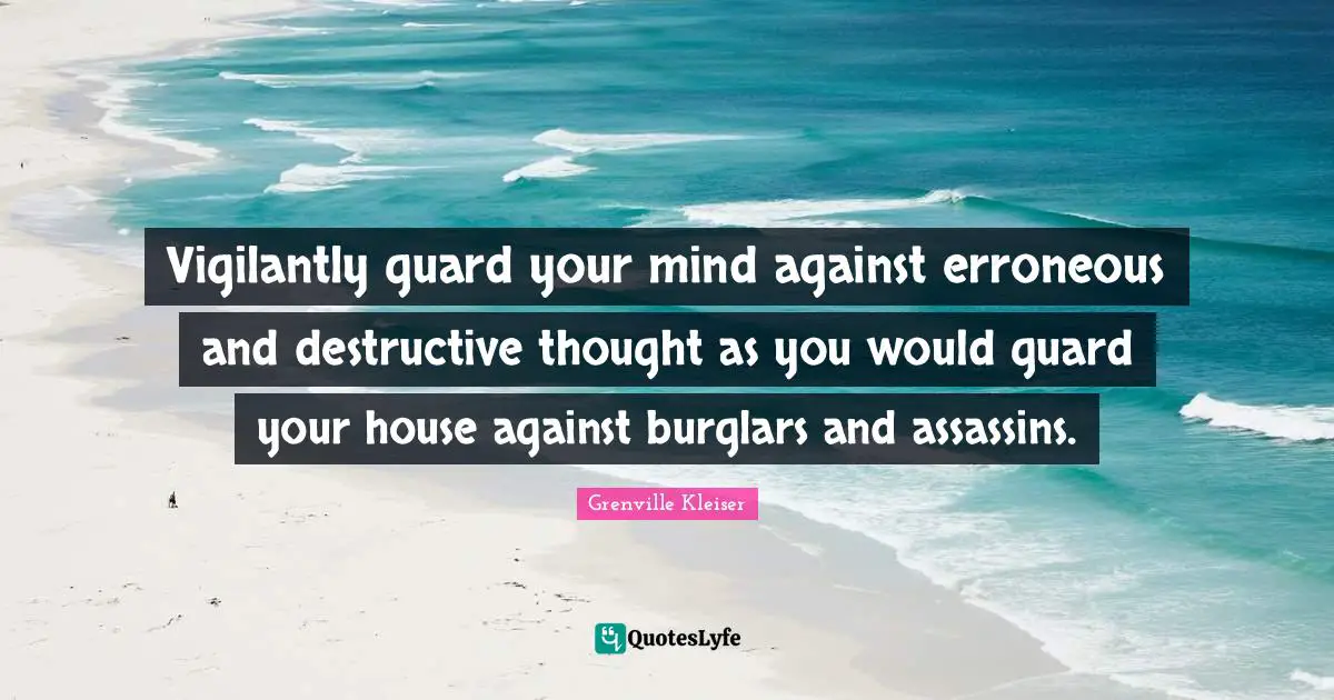 Grenville Kleiser Quotes: "Vigilantly guard your mind against erroneous and destructive thought as you would guard your house against burglars and assassins."