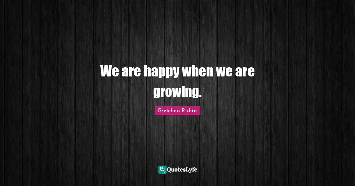 We are happy when we are growing.