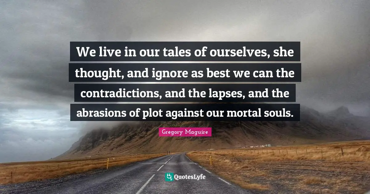 We live in our tales of ourselves, she thought, and ignore as best we can the contradictions, and the lapses, and the abrasions of plot against our mortal souls.