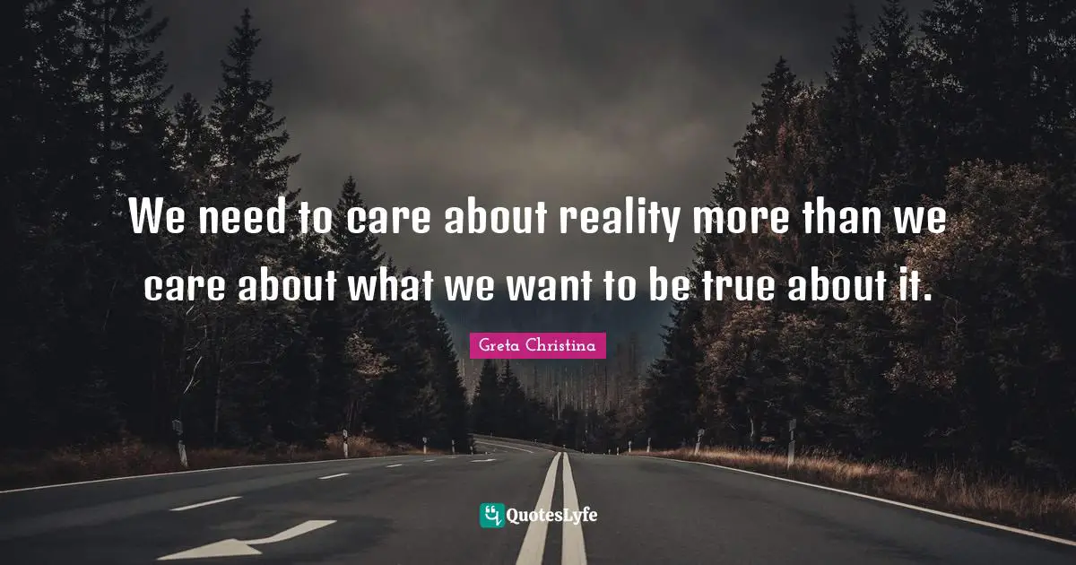 We need to care about reality more than we care about what we want to be true about it.
