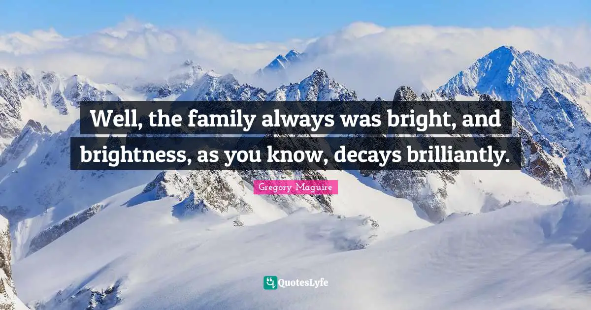 Well, the family always was bright, and brightness, as you know, decays brilliantly.
