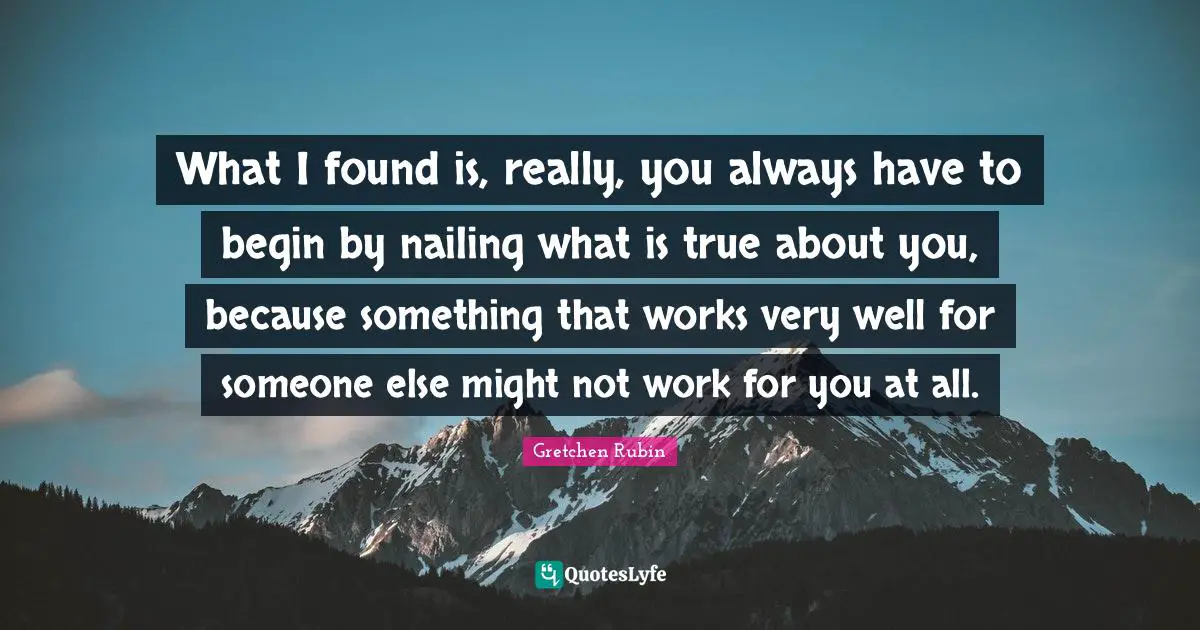 What I found is, really, you always have to begin by nailing what is true about you, because something that works very well for someone else might not work for you at all.