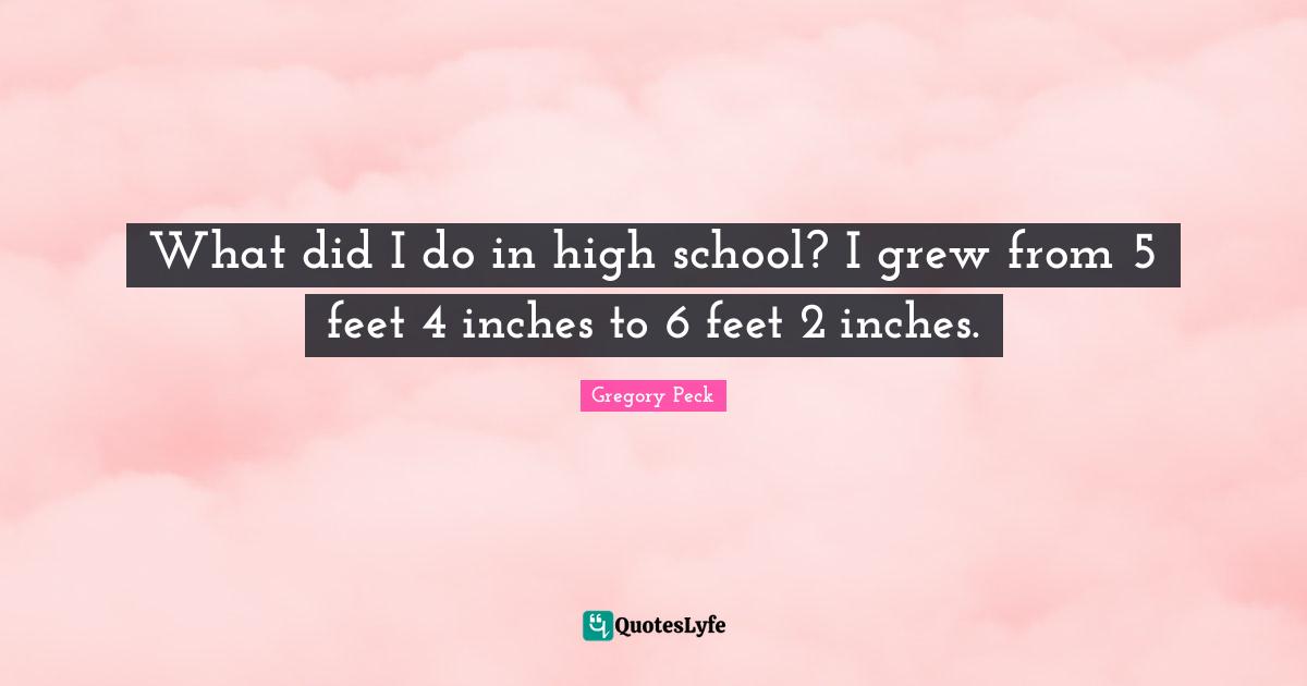 High School Quotes: "What did I do in high school? I grew from 5 feet 4 inches to 6 feet 2 inches."