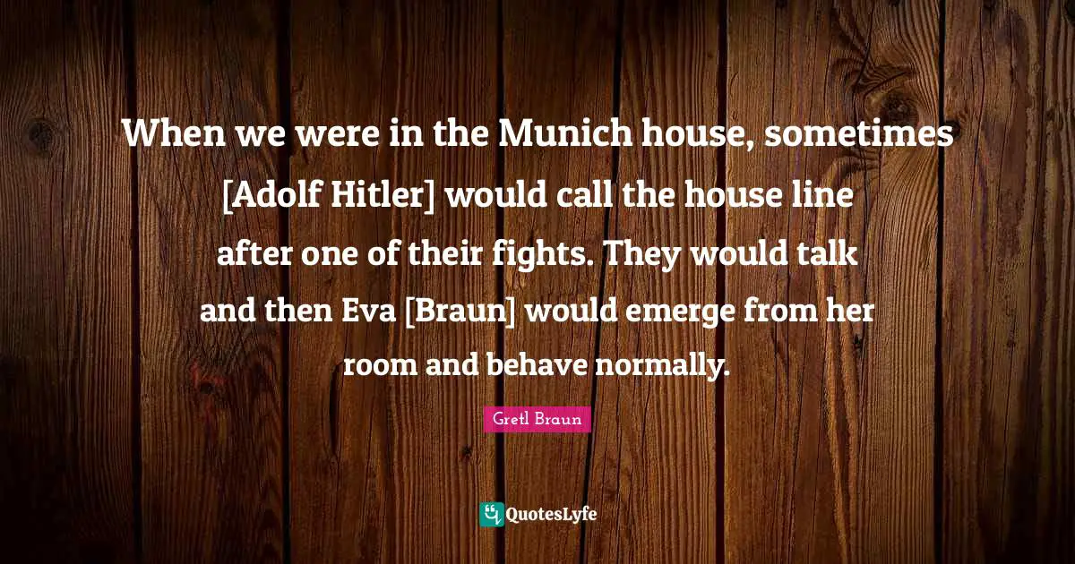 Gretl Braun Quotes: "When we were in the Munich house, sometimes [Adolf Hitler] would call the house line after one of their fights. They would talk and then Eva [Braun] would emerge from her room and behave normally."