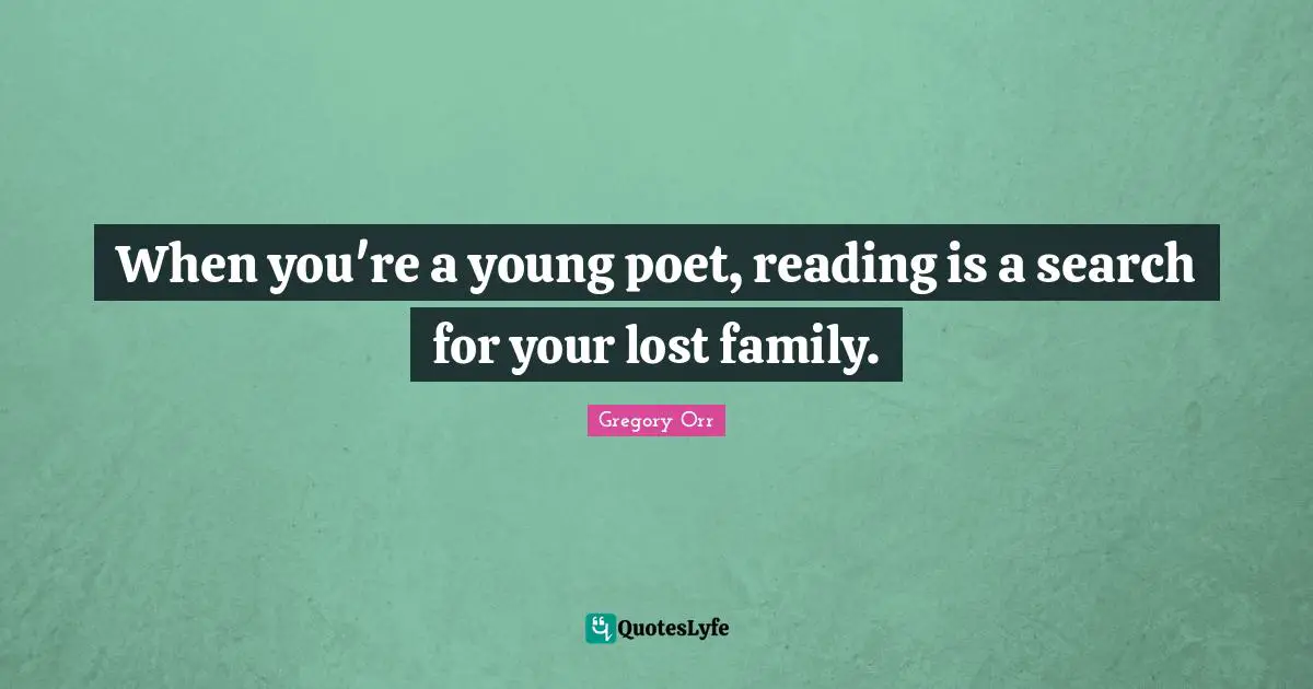 When you're a young poet, reading is a search for your lost family.