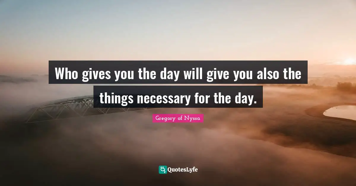 Who gives you the day will give you also the things necessary for the day.