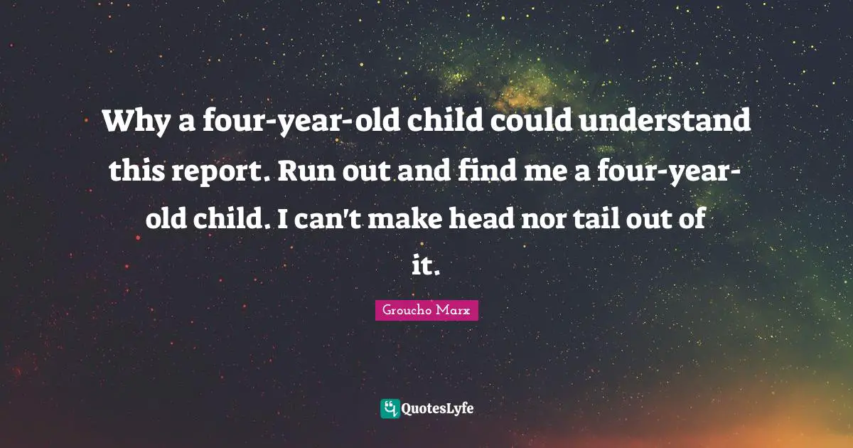 Why a four-year-old child could understand this report. Run out and find me a four-year-old child. I can't make head nor tail out of it.