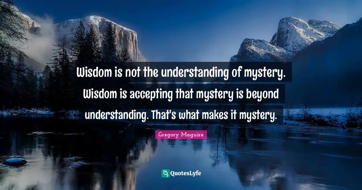 Wisdom is not the understanding of mystery. Wisdom is accepting that mystery is beyond understanding. That's what makes it mystery.