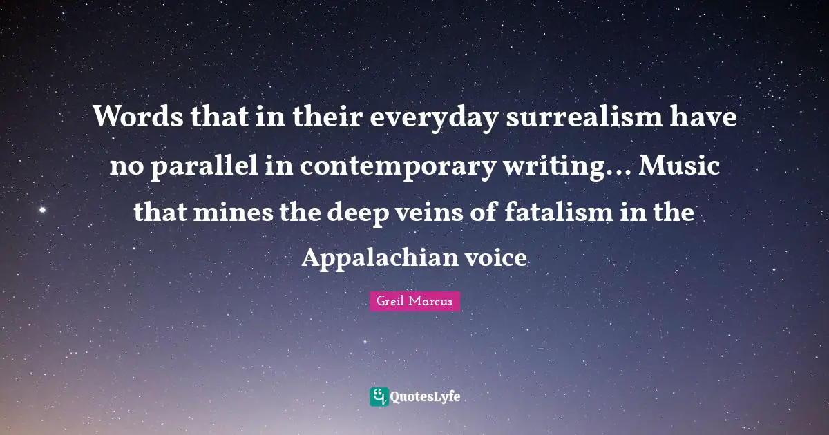 Greil Marcus Quotes: "Words that in their everyday surrealism have no parallel in contemporary writing... Music that mines the deep veins of fatalism in the Appalachian voice"
