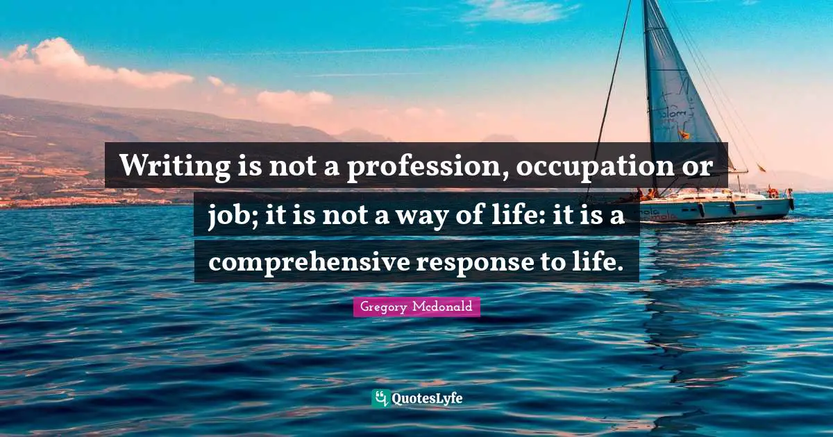 Profession Quotes: "Writing is not a profession, occupation or job; it is not a way of life: it is a comprehensive response to life."