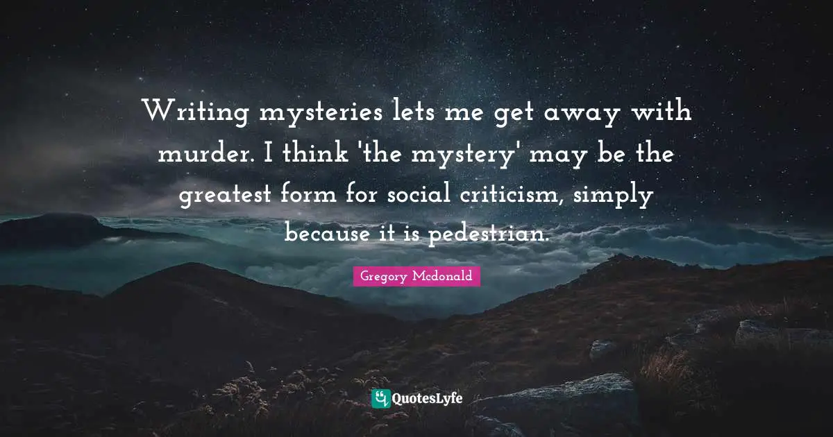 Writing mysteries lets me get away with murder. I think 'the mystery' may be the greatest form for social criticism, simply because it is pedestrian.