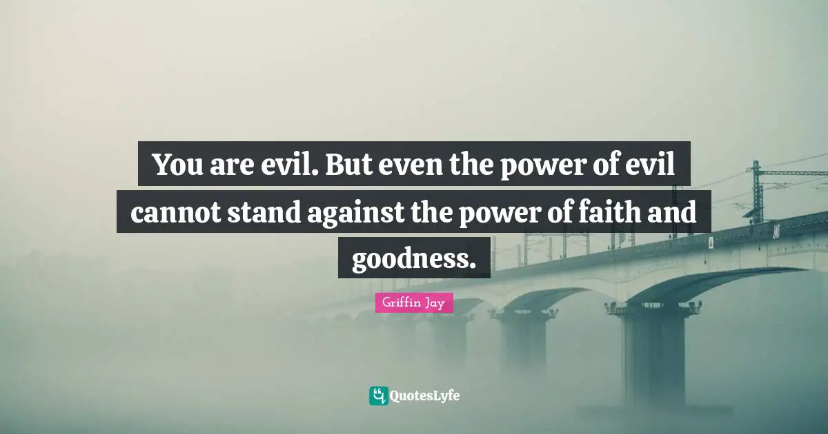 You are evil. But even the power of evil cannot stand against the power of faith and goodness.