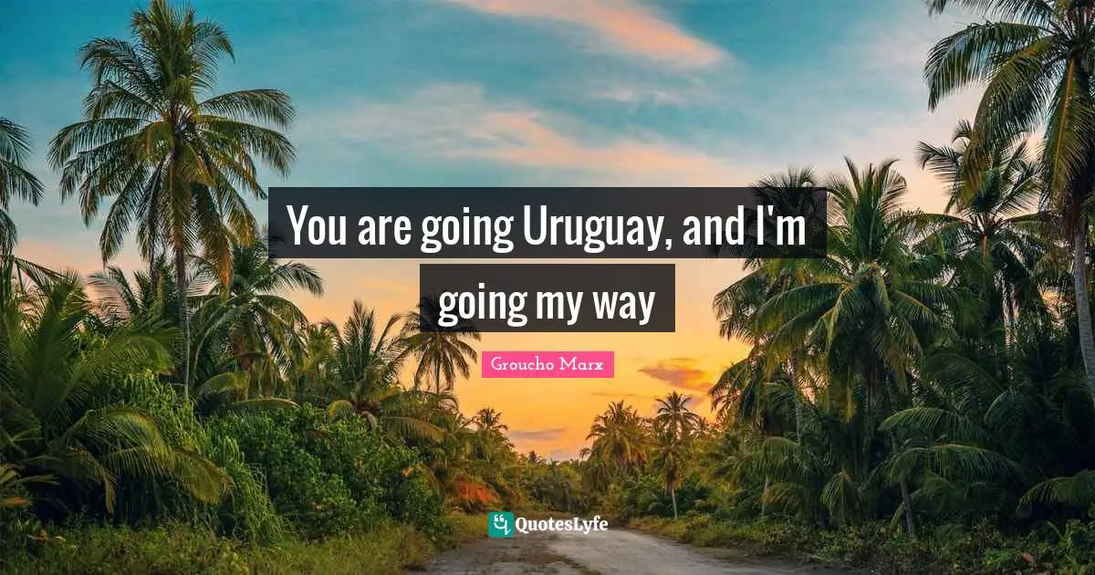 You are going Uruguay, and I'm going my way