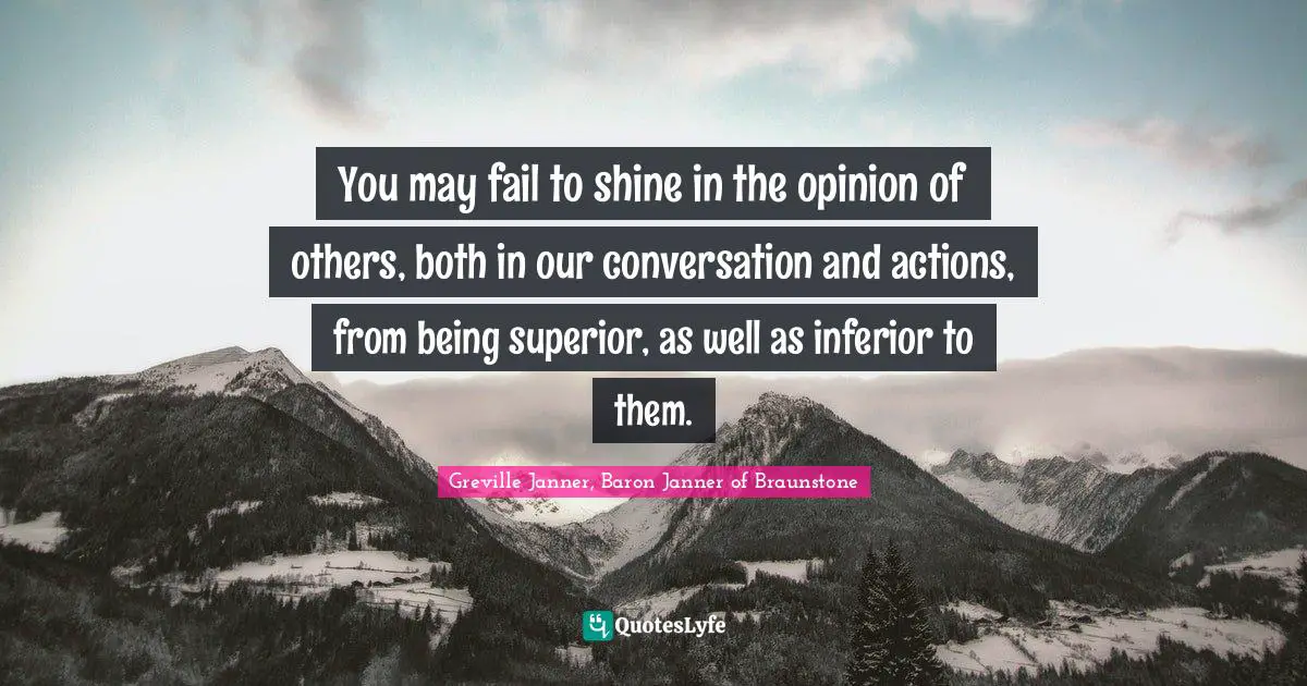 You may fail to shine in the opinion of others, both in our conversation and actions, from being superior, as well as inferior to them.