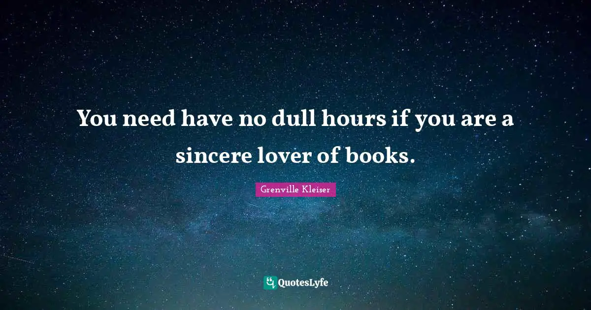 Grenville Kleiser Quotes: "You need have no dull hours if you are a sincere lover of books."