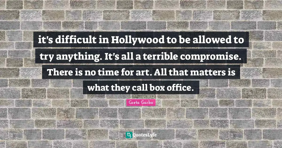 it's difficult in Hollywood to be allowed to try anything. It's all a terrible compromise. There is no time for art. All that matters is what they call box office.