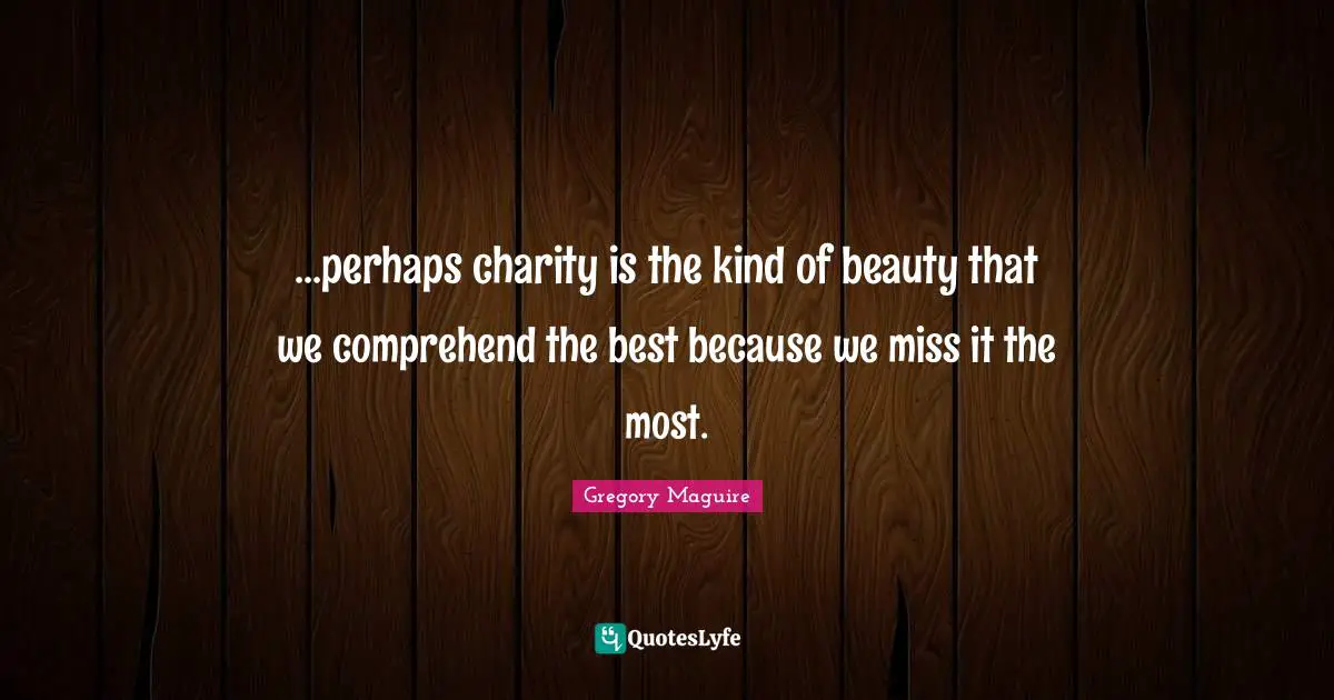 ...perhaps charity is the kind of beauty that we comprehend the best because we miss it the most.
