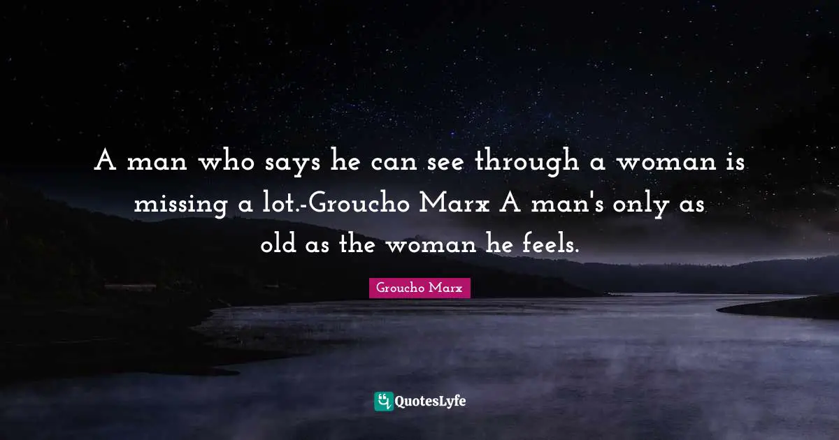 A man who says he can see through a woman is missing a lot.-Groucho Marx A man's only as old as the woman he feels.