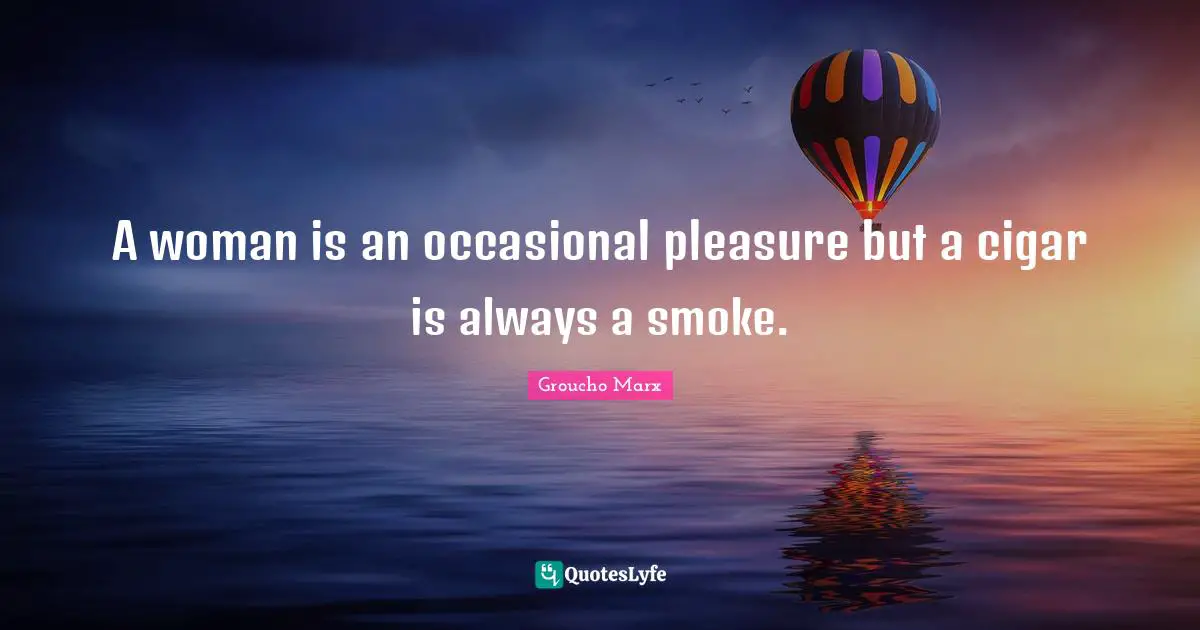 A woman is an occasional pleasure but a cigar is always a smoke.