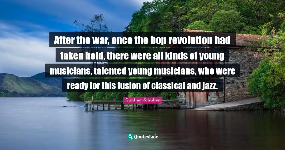 All Kinds Quotes: "After the war, once the bop revolution had taken hold, there were all kinds of young musicians, talented young musicians, who were ready for this fusion of classical and jazz."