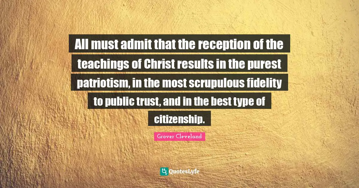 Godly Quotes: "All must admit that the reception of the teachings of Christ results in the purest patriotism, in the most scrupulous fidelity to public trust, and in the best type of citizenship."