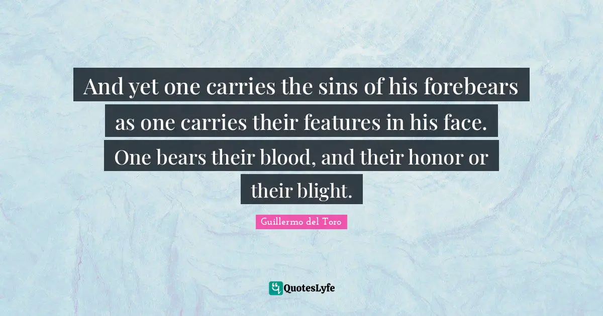 And yet one carries the sins of his forebears as one carries their features in his face. One bears their blood, and their honor or their blight.
