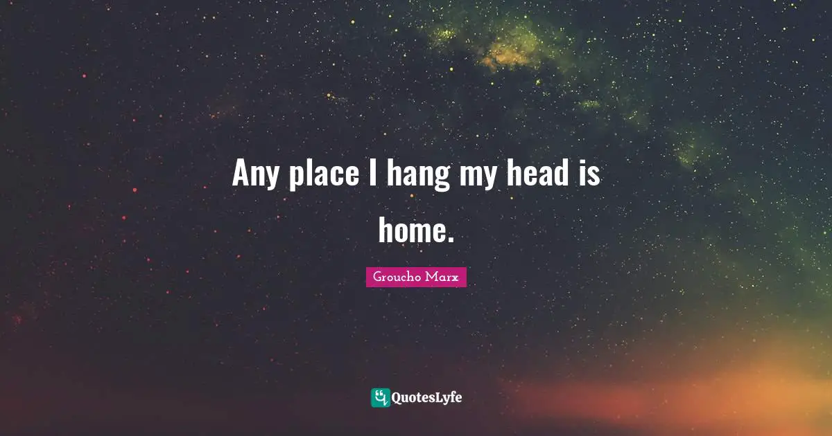 Any place I hang my head is home.