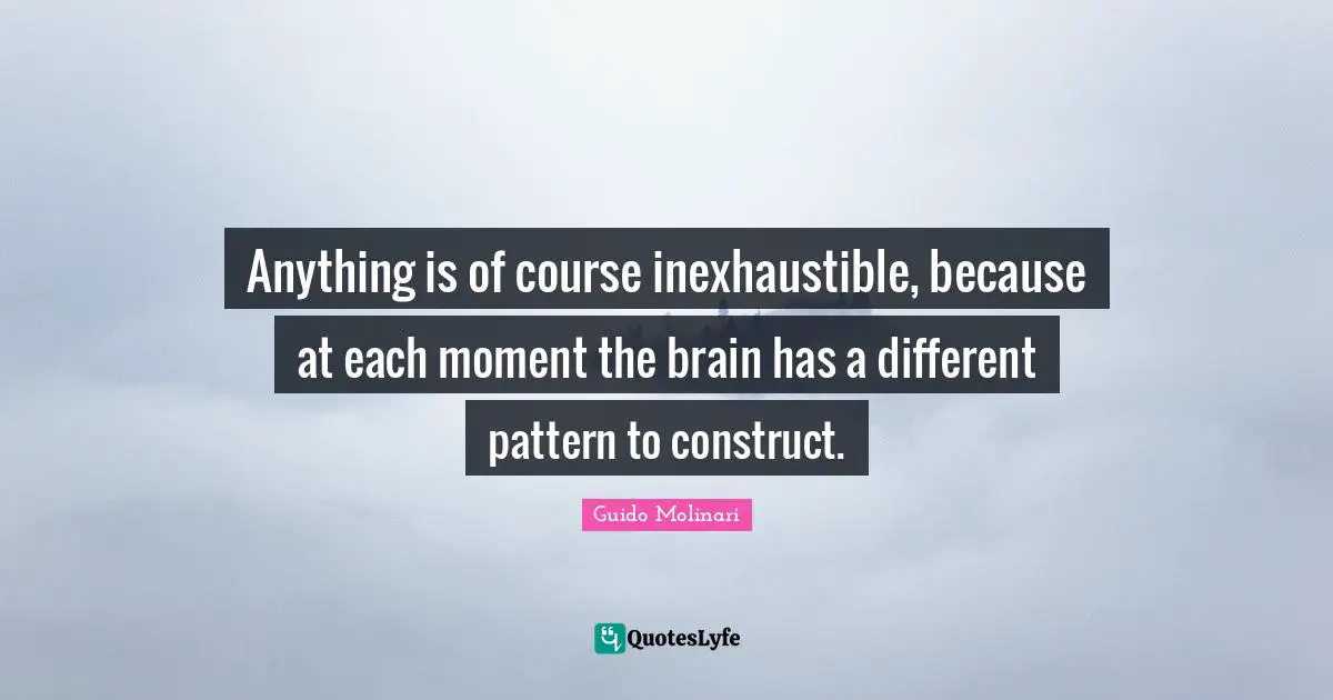Anything is of course inexhaustible, because at each moment the brain has a different pattern to construct.