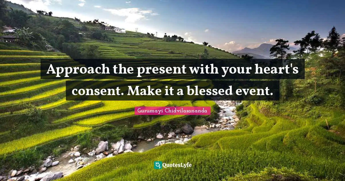 Approach the present with your heart's consent. Make it a blessed event.