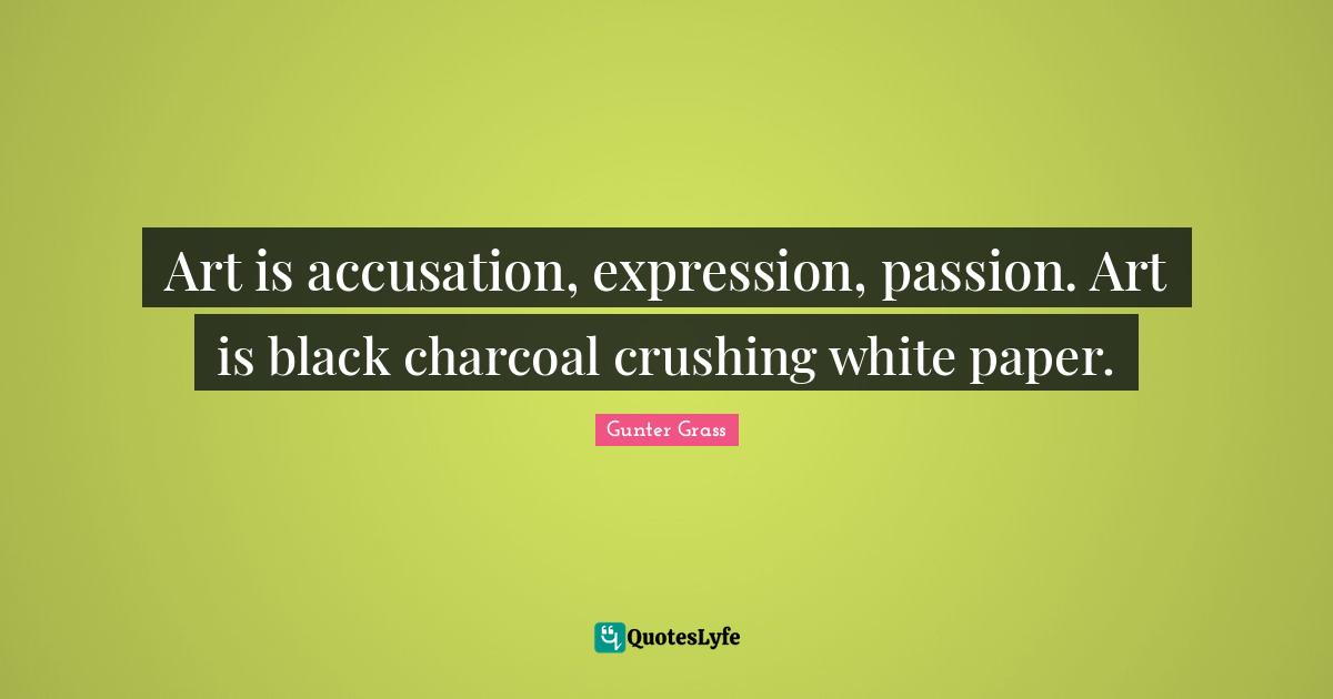 Accusation Quotes: "Art is accusation, expression, passion. Art is black charcoal crushing white paper."