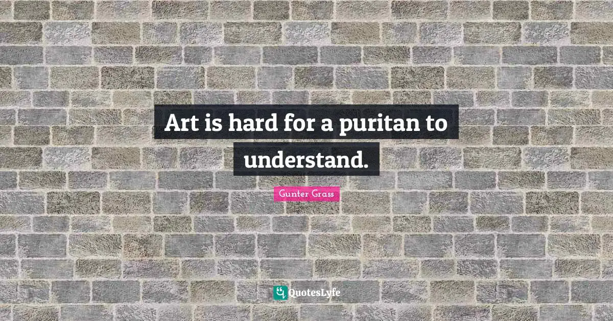 Gunter Grass Quotes: "Art is hard for a puritan to understand."