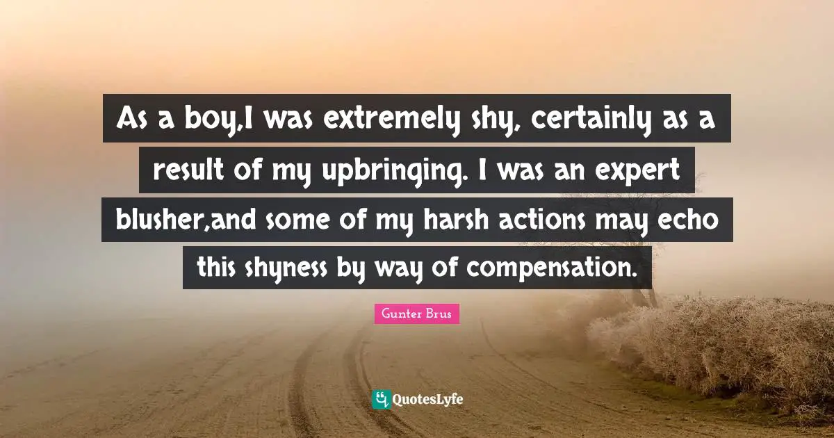 As a boy,I was extremely shy, certainly as a result of my upbringing. I was an expert blusher,and some of my harsh actions may echo this shyness by way of compensation.
