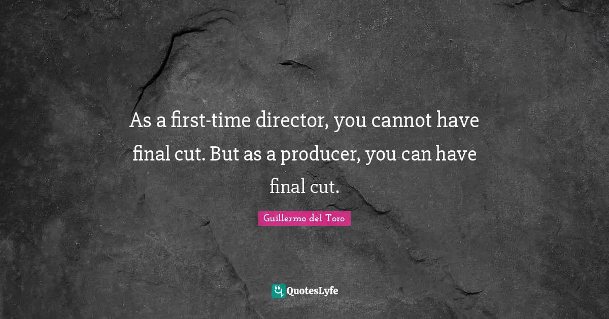 As a first-time director, you cannot have final cut. But as a producer, you can have final cut.