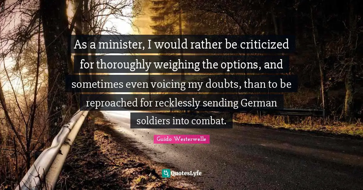 As a minister, I would rather be criticized for thoroughly weighing the options, and sometimes even voicing my doubts, than to be reproached for recklessly sending German soldiers into combat.