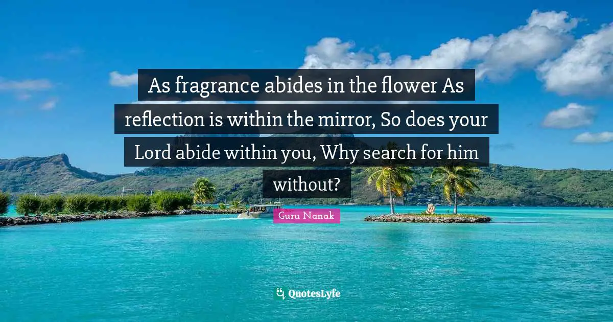 Flower Quotes: "As fragrance abides in the flower As reflection is within the mirror, So does your Lord abide within you, Why search for him without?"