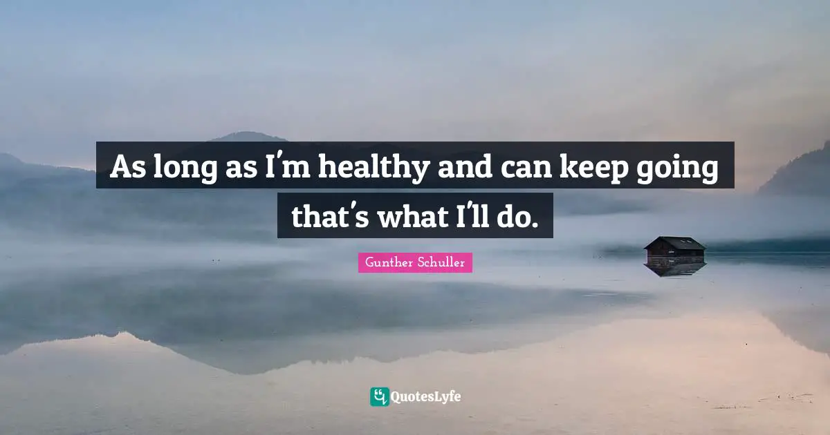 As long as I'm healthy and can keep going that's what I'll do.