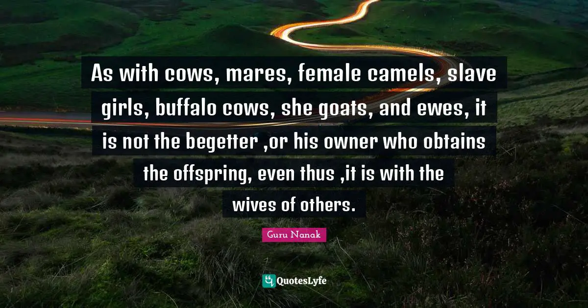 Camels Quotes: "As with cows, mares, female camels, slave girls, buffalo cows, she goats, and ewes, it is not the begetter ,or his owner who obtains the offspring, even thus ,it is with the wives of others."