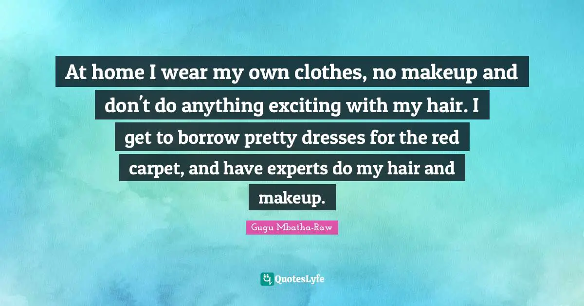 At home I wear my own clothes, no makeup and don't do anything exciting with my hair. I get to borrow pretty dresses for the red carpet, and have experts do my hair and makeup.