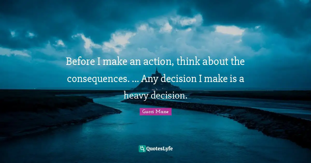Gucci Mane Quotes: Before I make an action, think about the consequences. ... Any decision I make is a heavy decision.