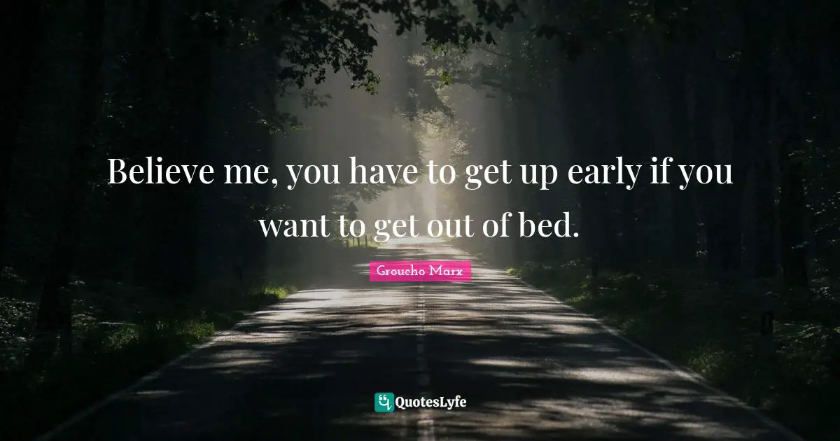 Believe me, you have to get up early if you want to get out of bed.