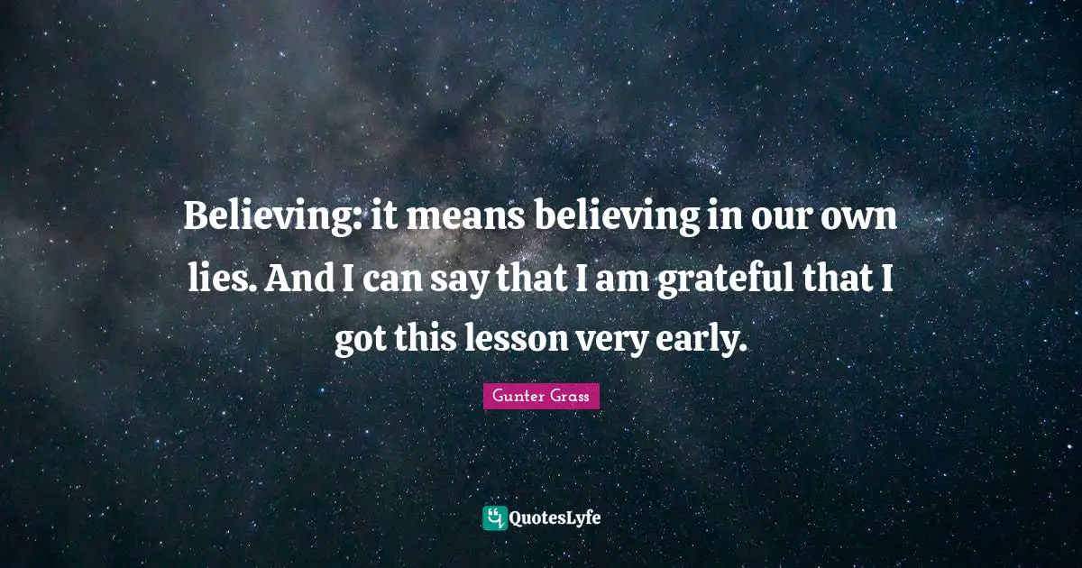 Gunter Grass Quotes: "Believing: it means believing in our own lies. And I can say that I am grateful that I got this lesson very early."
