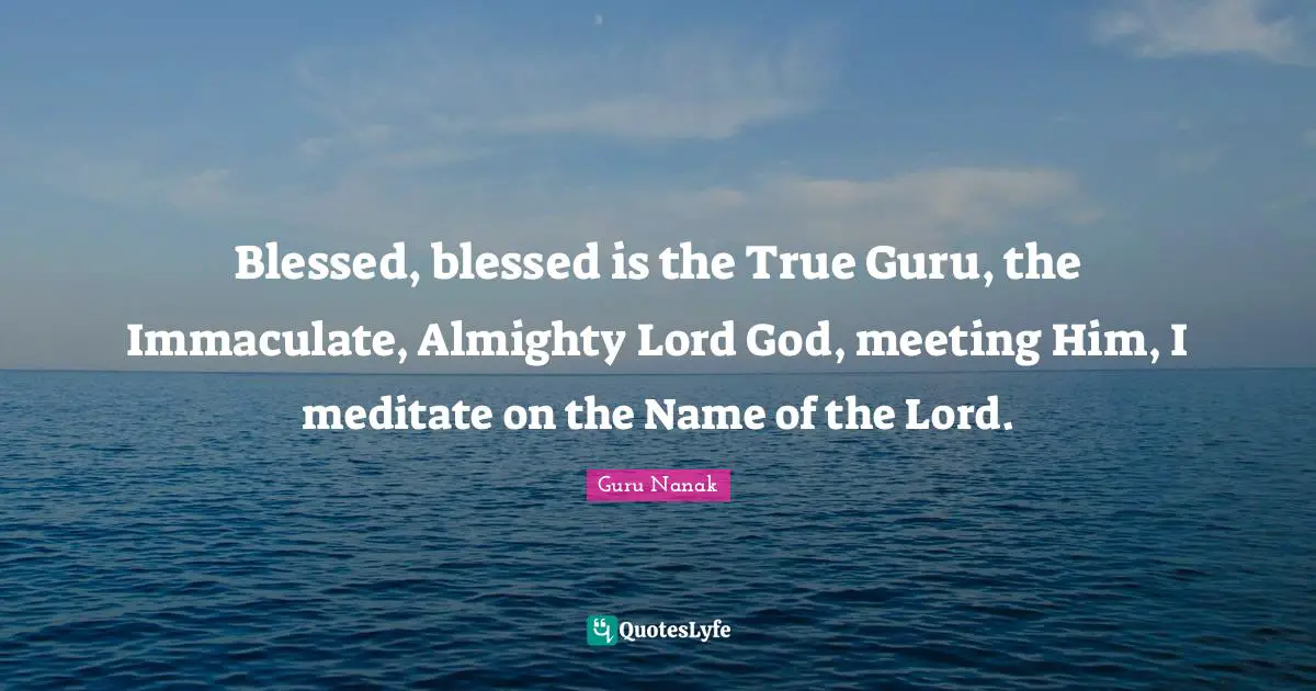 Almighty Quotes: "Blessed, blessed is the True Guru, the Immaculate, Almighty Lord God, meeting Him, I meditate on the Name of the Lord."
