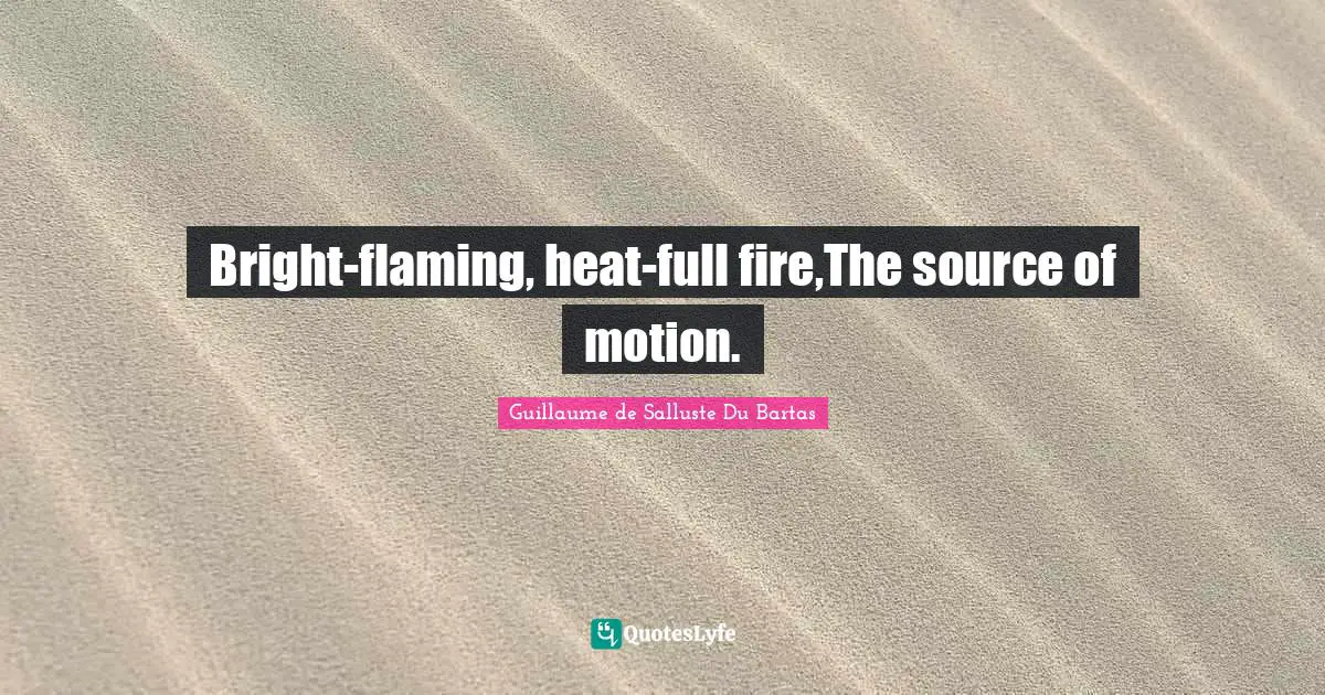 Bright-flaming, heat-full fire,The source of motion.