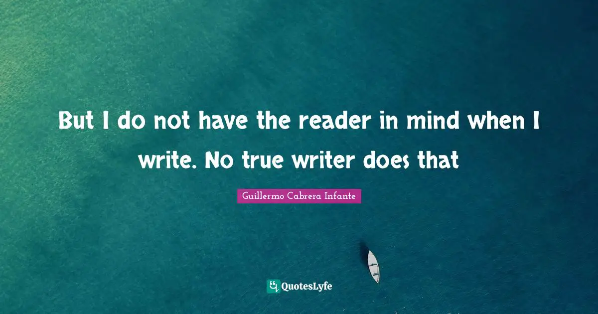 But I do not have the reader in mind when I write. No true writer does that