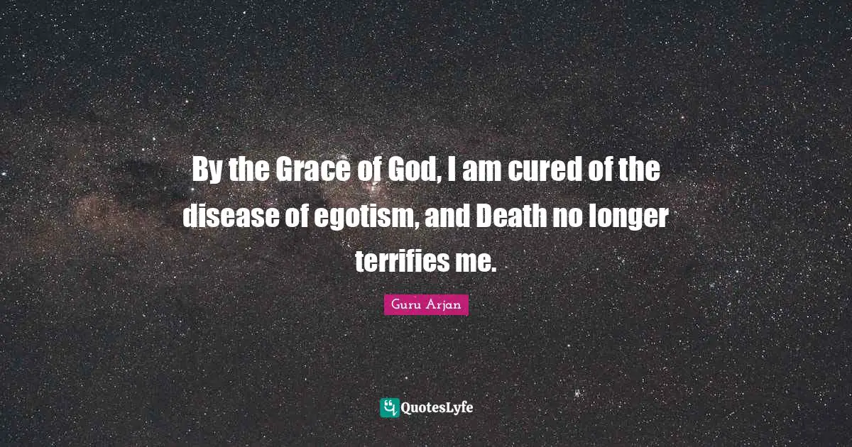 Guru Arjan Quotes: "By the Grace of God, I am cured of the disease of egotism, and Death no longer terrifies me."
