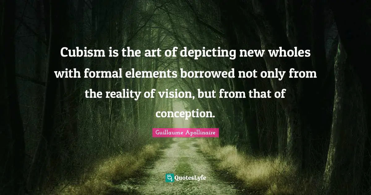 Guillaume Apollinaire Quotes: "Cubism is the art of depicting new wholes with formal elements borrowed not only from the reality of vision, but from that of conception."